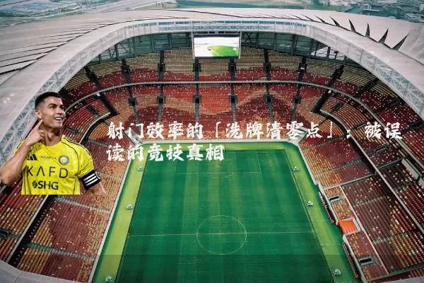 射门效率的「洗牌清零点」：被误读的竞技真相