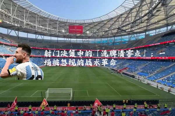 射门决策中的「洗牌清零点」：一场被忽视的战术革命
