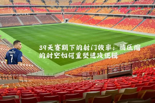 39天赛期下的射门效率：被压缩的时空如何重塑进攻逻辑