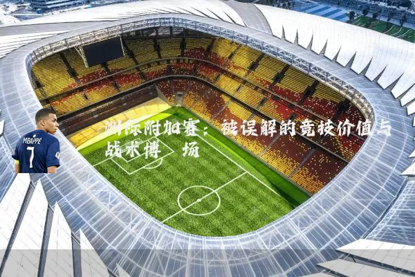 洲际附加赛：被误解的竞技价值与战术博弈场