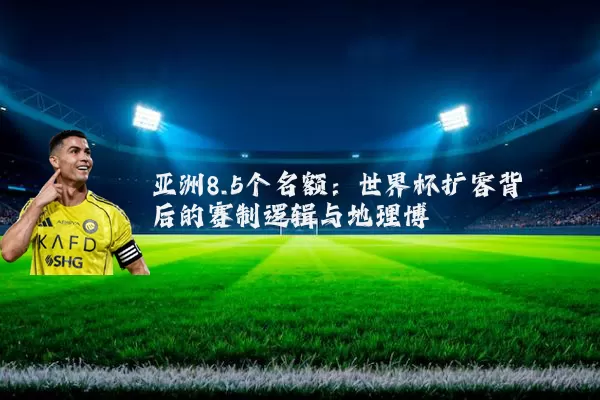 亚洲8.5个名额：世界杯扩容背后的赛制逻辑与地理博弈