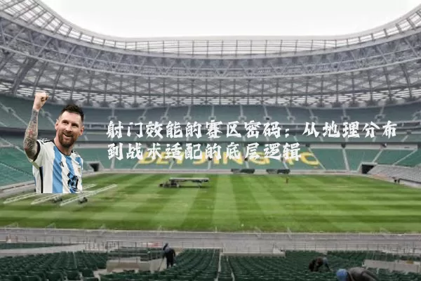 射门效能的赛区密码:从地理分布到战术适配的底层逻辑