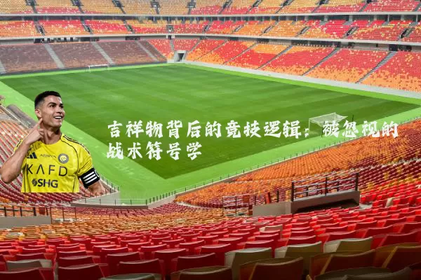 吉祥物背后的竞技逻辑：被忽视的战术符号学