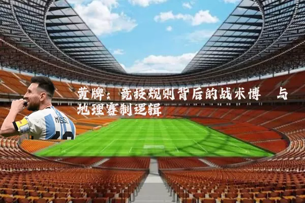 黄牌：竞技规则背后的战术博弈与地理赛制逻辑