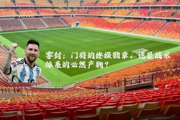 零封:门将的终极勋章,还是战术体系的必然产物?