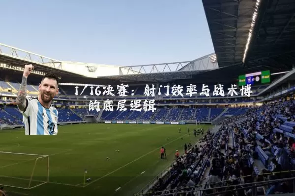 1/16决赛:射门效率与战术博弈的底层逻辑
