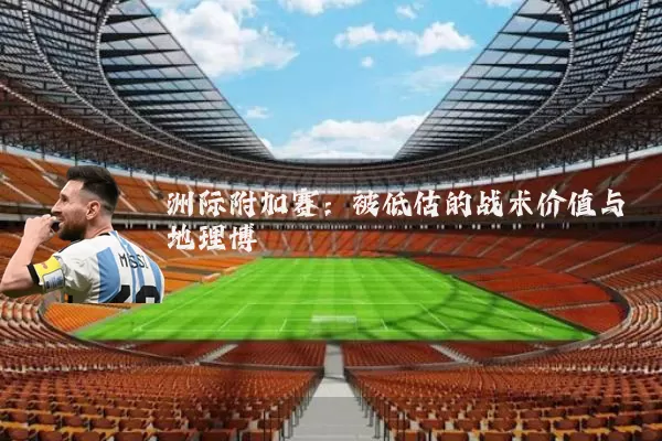 洲际附加赛:被低估的战术价值与地理博弈