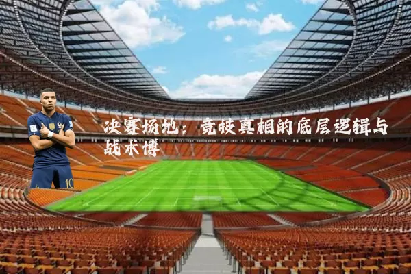 决赛场地:竞技真相的底层逻辑与战术博弈