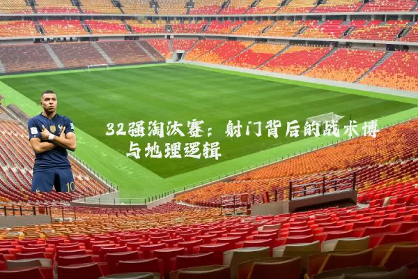 32强淘汰赛：射门背后的战术博弈与地理逻辑