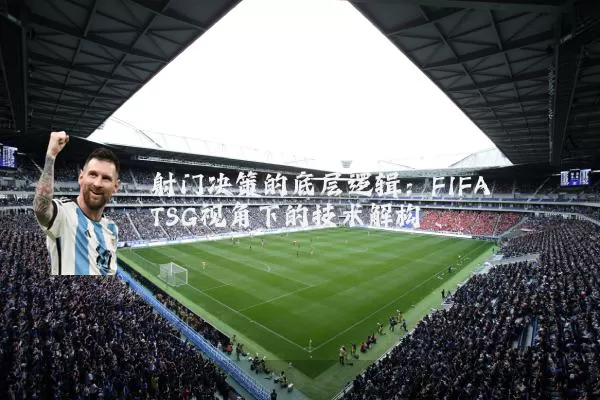 射门决策的底层逻辑:FIFA TSG视角下的技术解构
