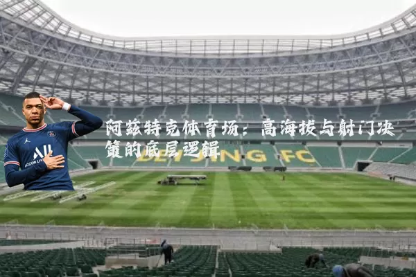 阿兹特克体育场:高海拔与射门决策的底层逻辑
