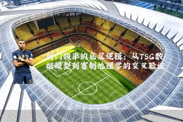 射门效率的底层逻辑：从TSG数据模型到赛制地理学的交叉验证