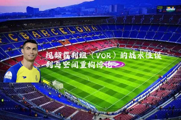 视频裁判组(VOR)的战术性误判与空间重构悖论